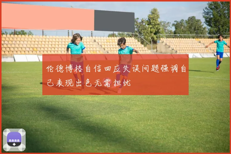 伦德博格自信回应失误问题强调自己表现出色无需担忧