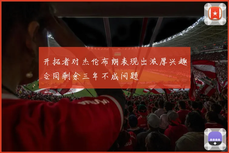 开拓者对杰伦布朗表现出浓厚兴趣合同剩余三年不成问题