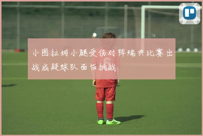 小图拉姆小腿受伤对阵瑞典比赛出战成疑球队面临挑战