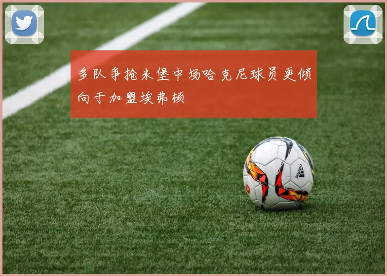 多队争抢米堡中场哈克尼球员更倾向于加盟埃弗顿