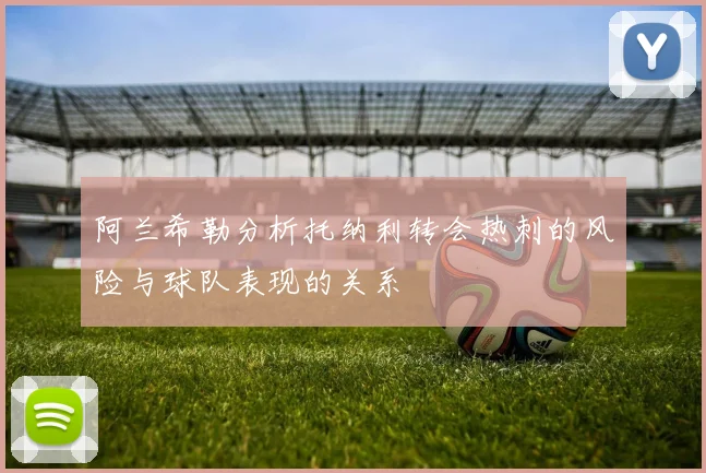 阿兰希勒分析托纳利转会热刺的风险与球队表现的关系