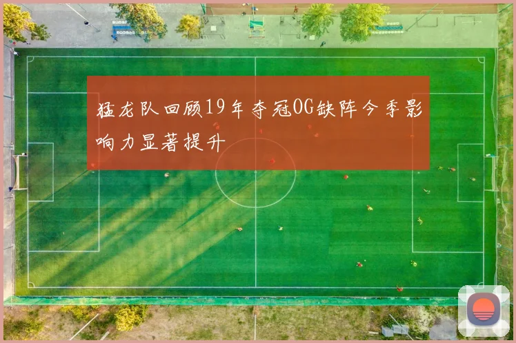 猛龙队回顾19年夺冠OG缺阵今季影响力显著提升