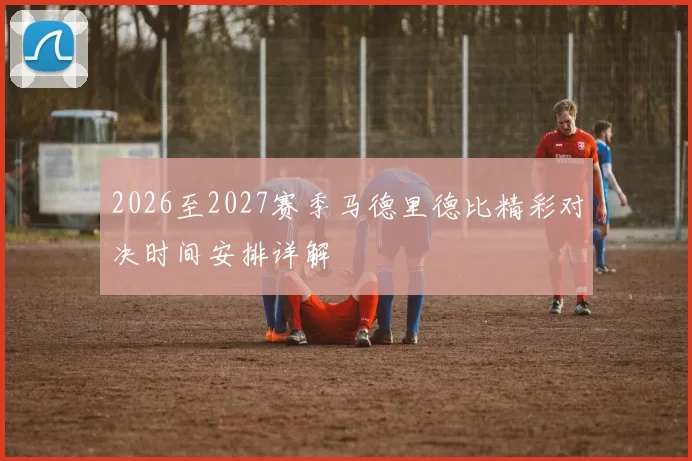 2026至2027赛季马德里德比精彩对决时间安排详解