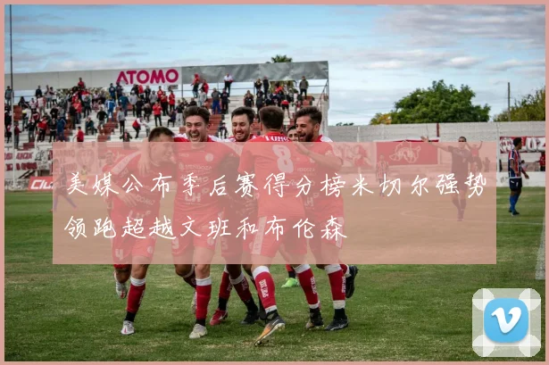 美媒公布季后赛得分榜米切尔强势领跑超越文班和布伦森