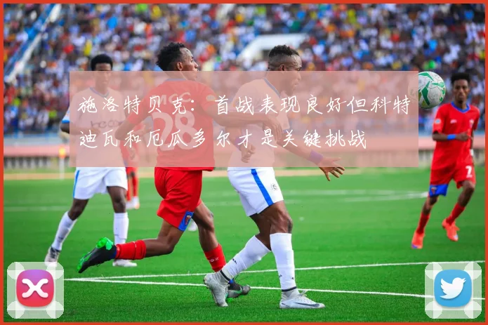 施洛特贝克：首战表现良好但科特迪瓦和厄瓜多尔才是关键挑战