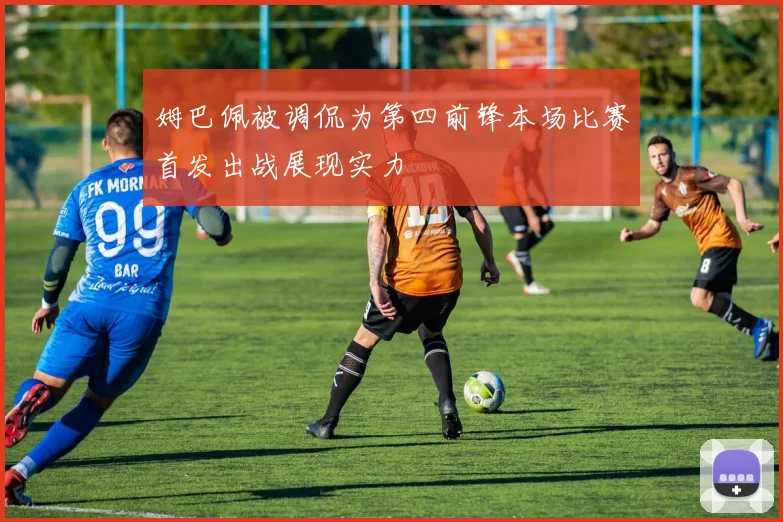 姆巴佩被调侃为第四前锋本场比赛首发出战展现实力