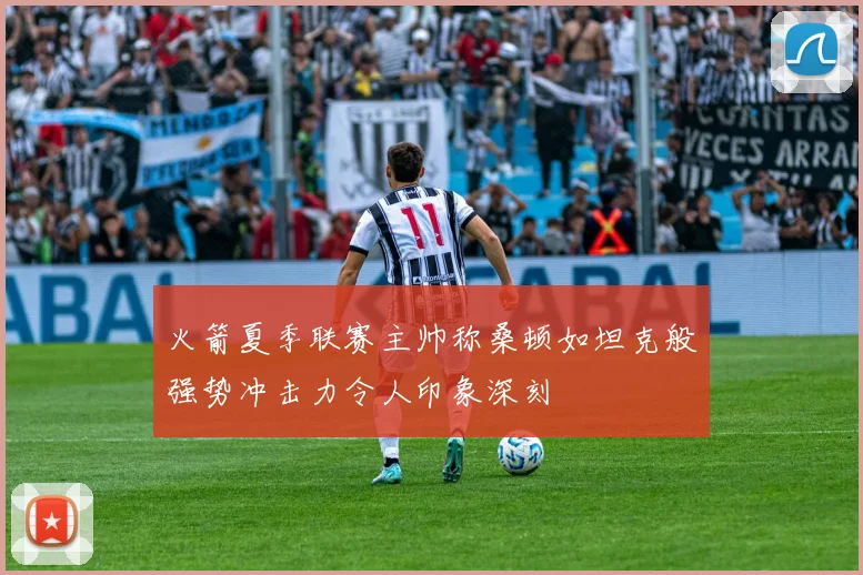 火箭夏季联赛主帅称桑顿如坦克般强势冲击力令人印象深刻