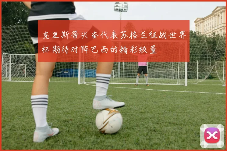 克里斯蒂兴奋代表苏格兰征战世界杯期待对阵巴西的精彩较量