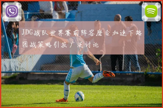 JDG战队世界赛前阵容磨合加速下路团战策略引发广泛讨论