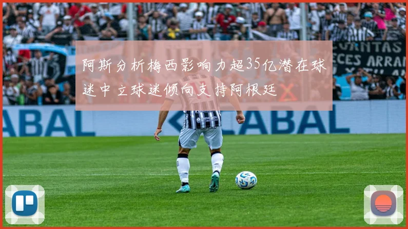 阿斯分析梅西影响力超35亿潜在球迷中立球迷倾向支持阿根廷