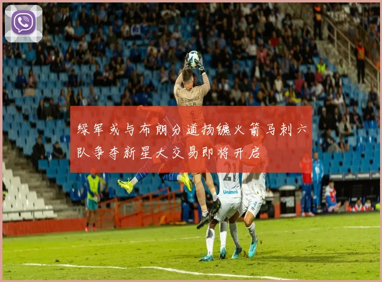 绿军或与布朗分道扬镳火箭马刺六队争夺新星大交易即将开启