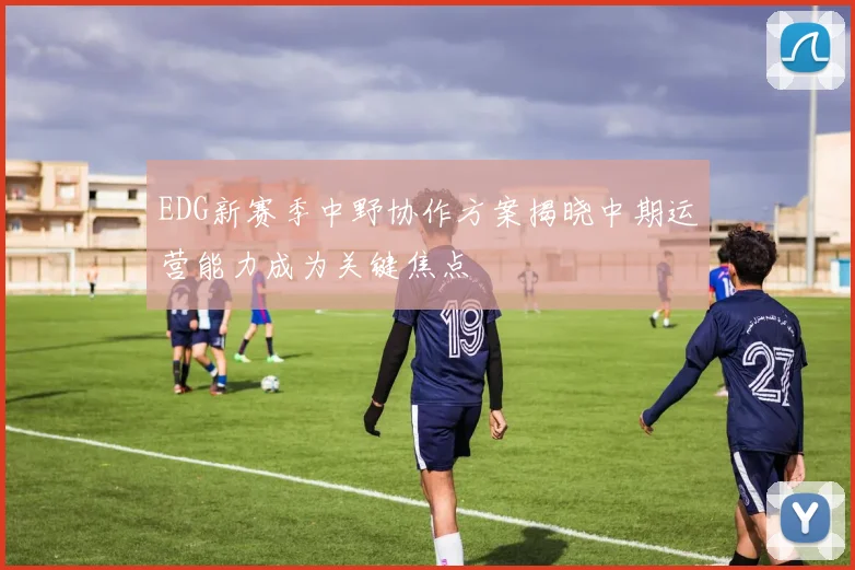 EDG新赛季中野协作方案揭晓中期运营能力成为关键焦点