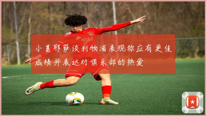 小基耶萨谈利物浦表现称应有更佳成绩并表达对俱乐部的热爱