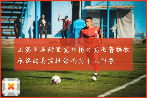 龙赛罗质疑里克尔梅对克洛普执教承诺的真实性影响其个人信誉