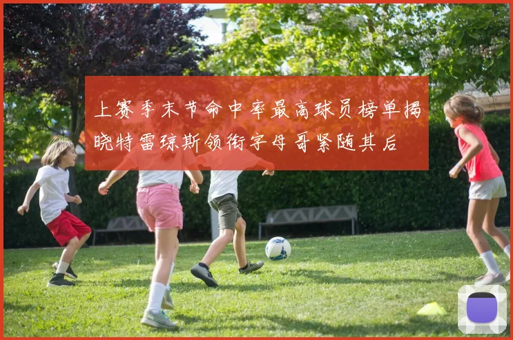 上赛季末节命中率最高球员榜单揭晓特雷琼斯领衔字母哥紧随其后