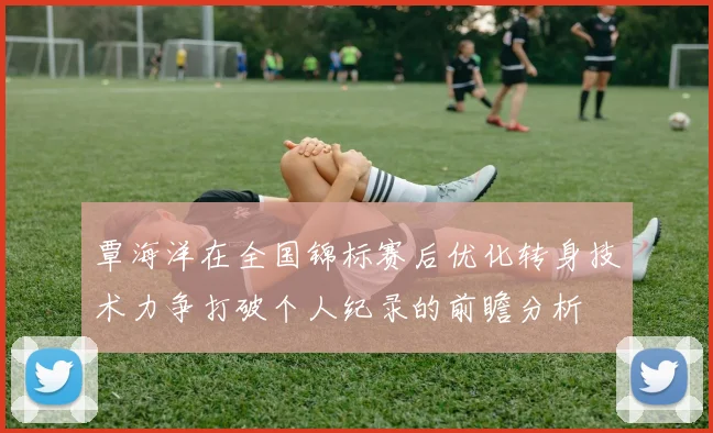 覃海洋在全国锦标赛后优化转身技术力争打破个人纪录的前瞻分析
